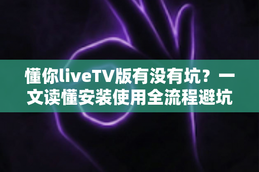 懂你liveTV版有没有坑?一文读懂安装使用全流程避坑指南 懂你liveTV版有没有坑?一文读懂安装使用全流程避坑指南
