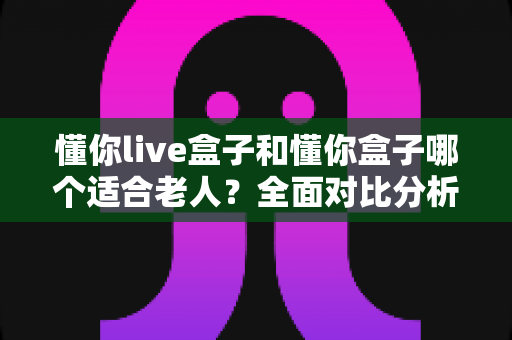 懂你live盒子和懂你盒子哪个适合老人?全面对比分析与选购指南,帮长辈轻松看电视 懂你live盒子和懂你盒子哪个适合老人?全面对比分析与选购指南,帮长辈轻松看电视