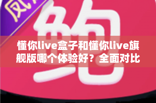 懂你live盒子和懂你live旗舰版哪个体验好?全面对比助你轻松选购不踩坑 懂你live盒子和懂你live旗舰版哪个体验好?全面对比助你轻松选购不踩坑