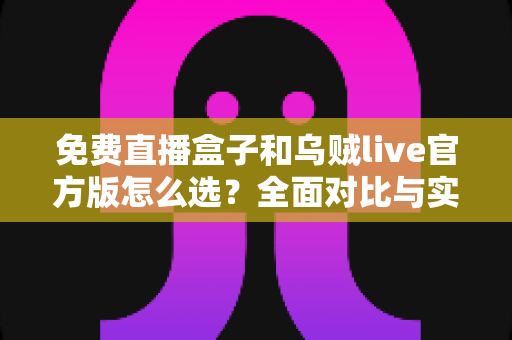 免费直播盒子和乌贼live官方版怎么选？全面对比与实用避坑指南