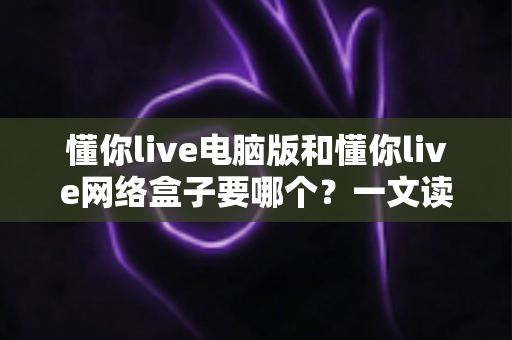 懂你live电脑版和懂你live网络盒子要哪个?一文读懂两者差异与选择攻略 懂你live电脑版和懂你live网络盒子要哪个?一文读懂两者差异与选择攻略