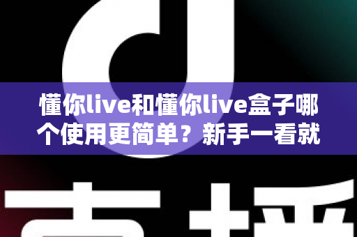 懂你live和懂你live盒子哪个使用更简单？新手一看就懂的全维度对比指南