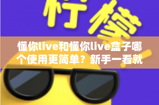 懂你live和懂你live盒子哪个使用更简单？新手一看就懂的全维度对比指南