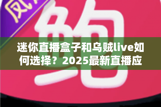 迷你直播盒子和乌贼live如何选择?2025最新直播应用深度对比与选购指南 迷你直播盒子和乌贼live如何选择?2025最新直播应用深度对比与选购指南