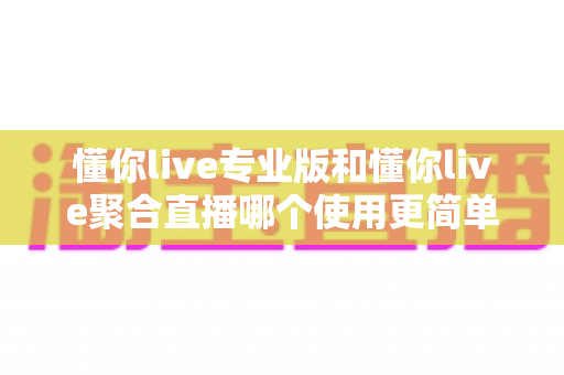 懂你live专业版和懂你live聚合直播哪个使用更简单?新手主播快速上手的选型全攻略 懂你live专业版和懂你live聚合直播哪个使用更简单?新手主播快速上手的选型全攻略