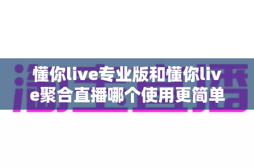 懂你live专业版和懂你live聚合直播哪个使用更简单?新手主播快速上手的选型全攻略 懂你live专业版和懂你live聚合直播哪个使用更简单?新手主播快速上手的选型全攻略