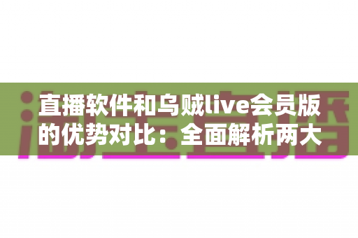 直播软件和乌贼live会员版的优势对比:全面解析两大直播方案,助你轻松做出最佳选择 直播软件和乌贼live会员版的优势对比:全面解析两大直播方案,助你轻松做出最佳选择
