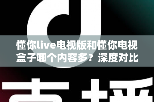 懂你live电视版和懂你电视盒子哪个内容多?深度对比解析帮你选对大屏观影方案 懂你live电视版和懂你电视盒子哪个内容多?深度对比解析帮你选对大屏观影方案