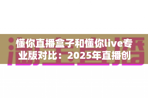 懂你直播盒子和懂你live专业版对比:2025年直播创业者必看的深度选购指南 懂你直播盒子和懂你live专业版对比:2025年直播创业者必看的深度选购指南