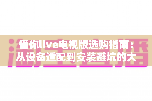 懂你live电视版选购指南:从设备适配到安装避坑的大屏直播观影全攻略 懂你live电视版选购指南:从设备适配到安装避坑的大屏直播观影全攻略