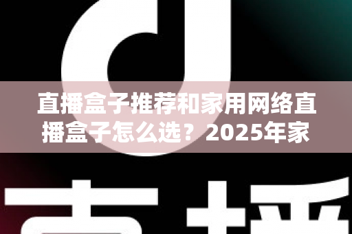 直播盒子推荐和家用网络直播盒子怎么选？2025年家用直播设备一站式选购指南
