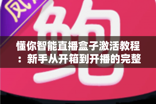 懂你智能直播盒子激活教程:新手从开箱到开播的完整操作指南 懂你智能直播盒子激活教程:新手从开箱到开播的完整操作指南