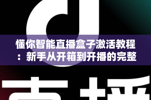 懂你智能直播盒子激活教程:新手从开箱到开播的完整操作指南 懂你智能直播盒子激活教程:新手从开箱到开播的完整操作指南