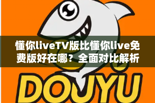 懂你liveTV版比懂你live免费版好在哪?全面对比解析,帮你选出更适合的大屏观影方案 懂你liveTV版比懂你live免费版好在哪?全面对比解析,帮你选出更适合的大屏观影方案
