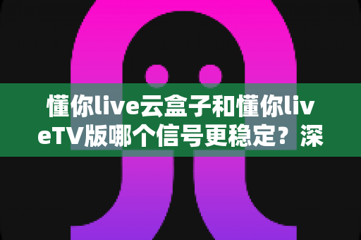 懂你live云盒子和懂你liveTV版哪个信号更稳定?深度对比测评助你打造不卡顿的家庭观影体验 懂你live云盒子和懂你liveTV版哪个信号更稳定?深度对比测评助你打造不卡顿的家庭观影体验