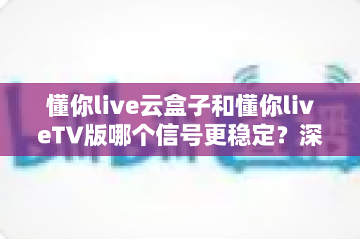懂你live云盒子和懂你liveTV版哪个信号更稳定?深度对比测评助你打造不卡顿的家庭观影体验 懂你live云盒子和懂你liveTV版哪个信号更稳定?深度对比测评助你打造不卡顿的家庭观影体验
