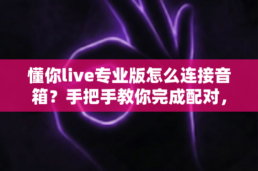 懂你live专业版怎么连接音箱?手把手教你完成配对,畅享高品质K歌与直播音效 懂你live专业版怎么连接音箱?手把手教你完成配对,畅享高品质K歌与直播音效