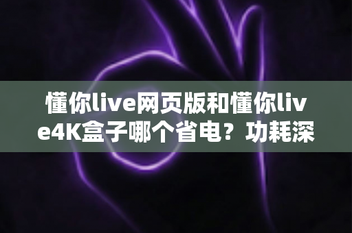 懂你live网页版和懂你live4K盒子哪个省电?功耗深度对比分析与省电观看全攻略 懂你live网页版和懂你live4K盒子哪个省电?功耗深度对比分析与省电观看全攻略