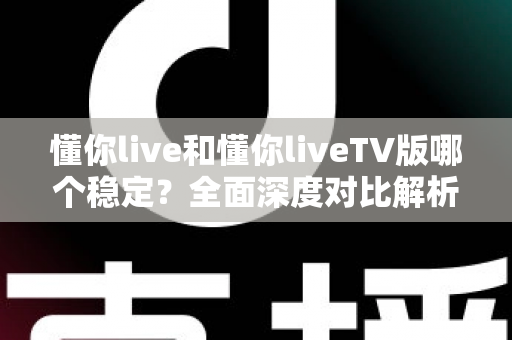 懂你live和懂你liveTV版哪个稳定？全面深度对比解析，帮你选出最流畅不卡顿的观影方案