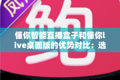 懂你智能直播盒子和懂你live桌面版的优势对比:选对直播工具,让带货效率翻倍 懂你智能直播盒子和懂你live桌面版的优势对比:选对直播工具,让带货效率翻倍