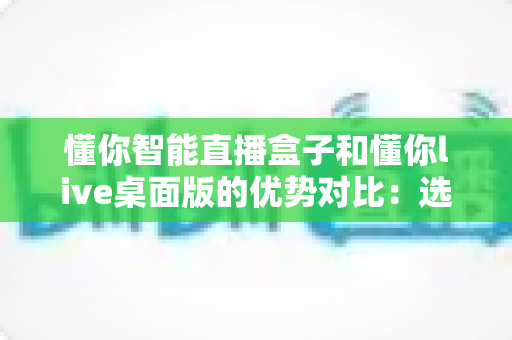 懂你智能直播盒子和懂你live桌面版的优势对比:选对直播工具,让带货效率翻倍 懂你智能直播盒子和懂你live桌面版的优势对比:选对直播工具,让带货效率翻倍