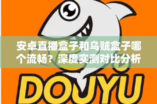 安卓直播盒子和乌贼盒子哪个流畅？深度实测对比分析，帮你选出不卡顿的观影神器