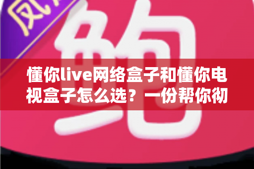 懂你live网络盒子和懂你电视盒子怎么选？一份帮你彻底搞懂的选购指南