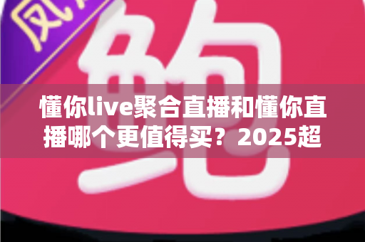 懂你live聚合直播和懂你直播哪个更值得买?2025超全对比评测帮你选对不花冤枉钱 懂你live聚合直播和懂你直播哪个更值得买?2025超全对比评测帮你选对不花冤枉钱