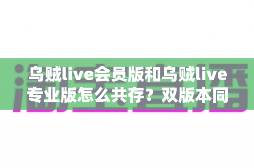 乌贼live会员版和乌贼live专业版怎么共存？双版本同时使用的完整安装攻略
