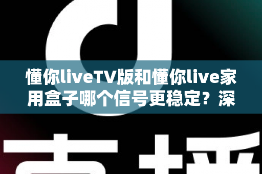 懂你liveTV版和懂你live家用盒子哪个信号更稳定？深度对比解析助你选出最佳观影方案