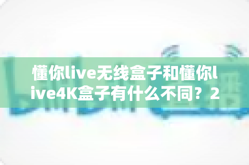 懂你live无线盒子和懂你live4K盒子有什么不同?2025年最全选购对比指南帮你一次看懂 懂你live无线盒子和懂你live4K盒子有什么不同?2025年最全选购对比指南帮你一次看懂