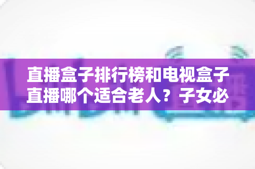 直播盒子排行榜和电视盒子直播哪个适合老人?子女必看的选购指南 直播盒子排行榜和电视盒子直播哪个适合老人?子女必看的选购指南