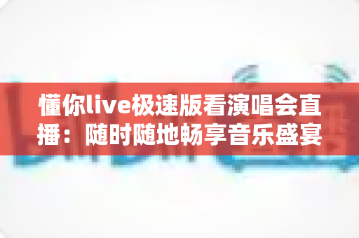 懂你live极速版看演唱会直播:随时随地畅享音乐盛宴的全新体验 懂你live极速版看演唱会直播:随时随地畅享音乐盛宴的全新体验