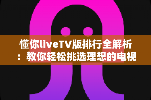 懂你liveTV版排行全解析:教你轻松挑选理想的电视直播软件,畅享高清大屏体验 懂你liveTV版排行全解析:教你轻松挑选理想的电视直播软件,畅享高清大屏体验