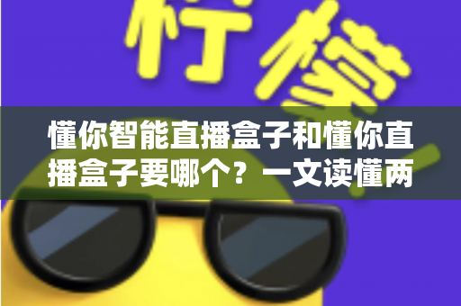 懂你智能直播盒子和懂你直播盒子要哪个?一文读懂两者差异与选购攻略 懂你智能直播盒子和懂你直播盒子要哪个?一文读懂两者差异与选购攻略