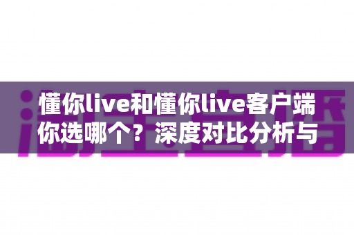 懂你live和懂你live客户端你选哪个?深度对比分析与实用选择指南 懂你live和懂你live客户端你选哪个?深度对比分析与实用选择指南