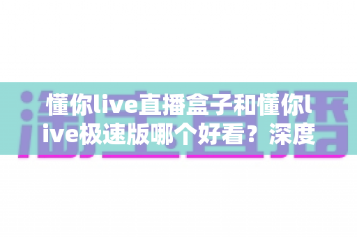 懂你live直播盒子和懂你live极速版哪个好看?深度对比评测助你选出最佳观影伴侣 懂你live直播盒子和懂你live极速版哪个好看?深度对比评测助你选出最佳观影伴侣