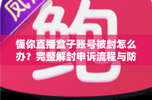 懂你直播盒子账号被封怎么办?完整解封申诉流程与防封实用指南 懂你直播盒子账号被封怎么办?完整解封申诉流程与防封实用指南