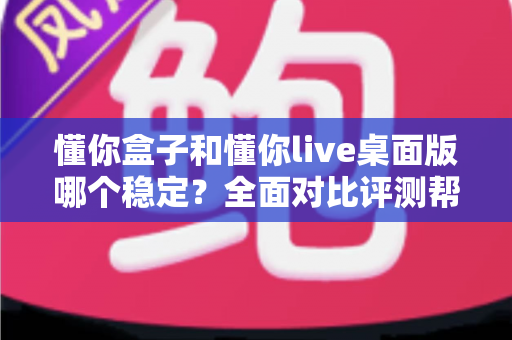 懂你盒子和懂你live桌面版哪个稳定?全面对比评测帮你选出最佳选择 懂你盒子和懂你live桌面版哪个稳定?全面对比评测帮你选出最佳选择