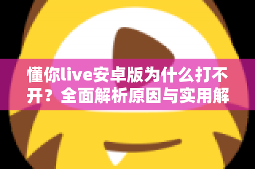 懂你live安卓版为什么打不开?全面解析原因与实用解决方法指南 懂你live安卓版为什么打不开?全面解析原因与实用解决方法指南