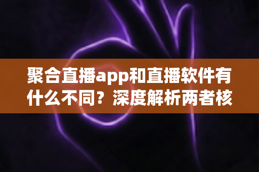 聚合直播app和直播软件有什么不同？深度解析两者核心区别，帮你选对直播工具