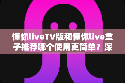 懂你liveTV版和懂你live盒子推荐哪个使用更简单?深度对比帮你选对不纠结 懂你liveTV版和懂你live盒子推荐哪个使用更简单?深度对比帮你选对不纠结