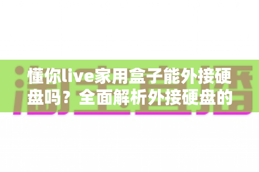 懂你live家用盒子能外接硬盘吗?全面解析外接硬盘的兼容性与使用方法 懂你live家用盒子能外接硬盘吗?全面解析外接硬盘的兼容性与使用方法