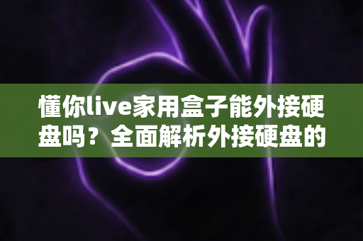 懂你live家用盒子能外接硬盘吗？全面解析外接硬盘的兼容性与使用方法