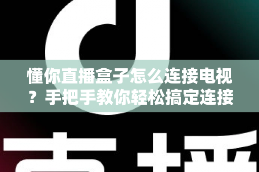 懂你直播盒子怎么连接电视？手把手教你轻松搞定连接难题