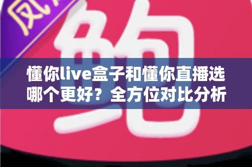 懂你live盒子和懂你直播选哪个更好?全方位对比分析与选购指南一次看懂 懂你live盒子和懂你直播选哪个更好?全方位对比分析与选购指南一次看懂
