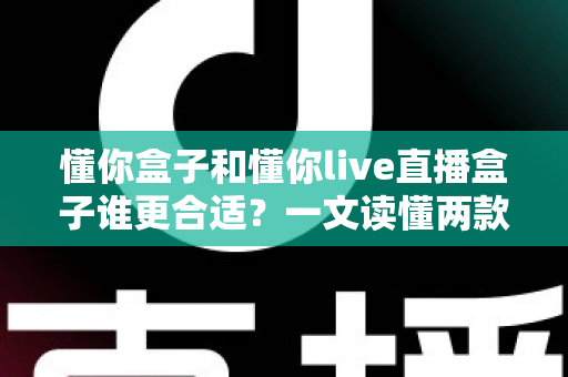 懂你盒子和懂你live直播盒子谁更合适?一文读懂两款设备的核心差异与选购指南 懂你盒子和懂你live直播盒子谁更合适?一文读懂两款设备的核心差异与选购指南