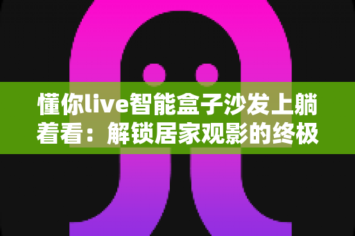 懂你live智能盒子沙发上躺着看:解锁居家观影的终极舒适姿势 懂你live智能盒子沙发上躺着看:解锁居家观影的终极舒适姿势