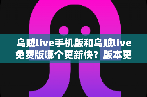 乌贼live手机版和乌贼live免费版哪个更新快?版本更新速度全面对比与实用选择指南 乌贼live手机版和乌贼live免费版哪个更新快?版本更新速度全面对比与实用选择指南