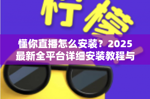 懂你直播怎么安装?2025最新全平台详细安装教程与避坑指南一站掌握 懂你直播怎么安装?2025最新全平台详细安装教程与避坑指南一站掌握